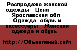 Распродажа женской одежды › Цена ­ 3 000 - Ярославская обл. Одежда, обувь и аксессуары » Женская одежда и обувь   